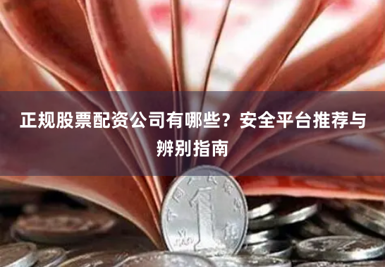 正规股票配资公司有哪些？安全平台推荐与辨别指南