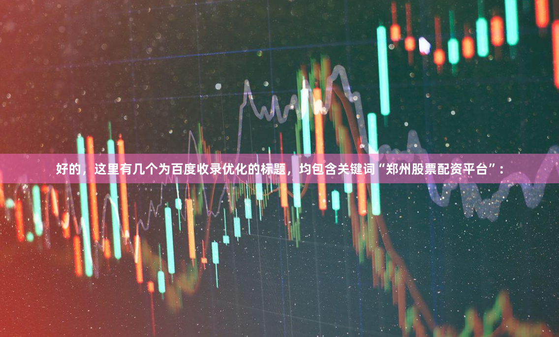 好的，这里有几个为百度收录优化的标题，均包含关键词“郑州股票配资平台”：