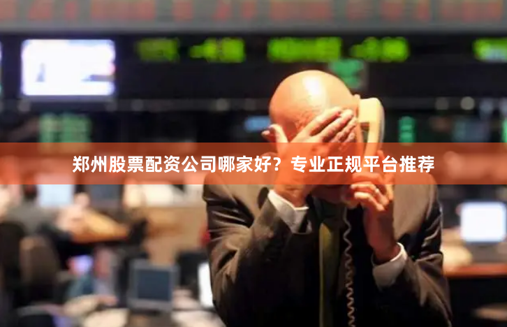 郑州股票配资公司哪家好？专业正规平台推荐
