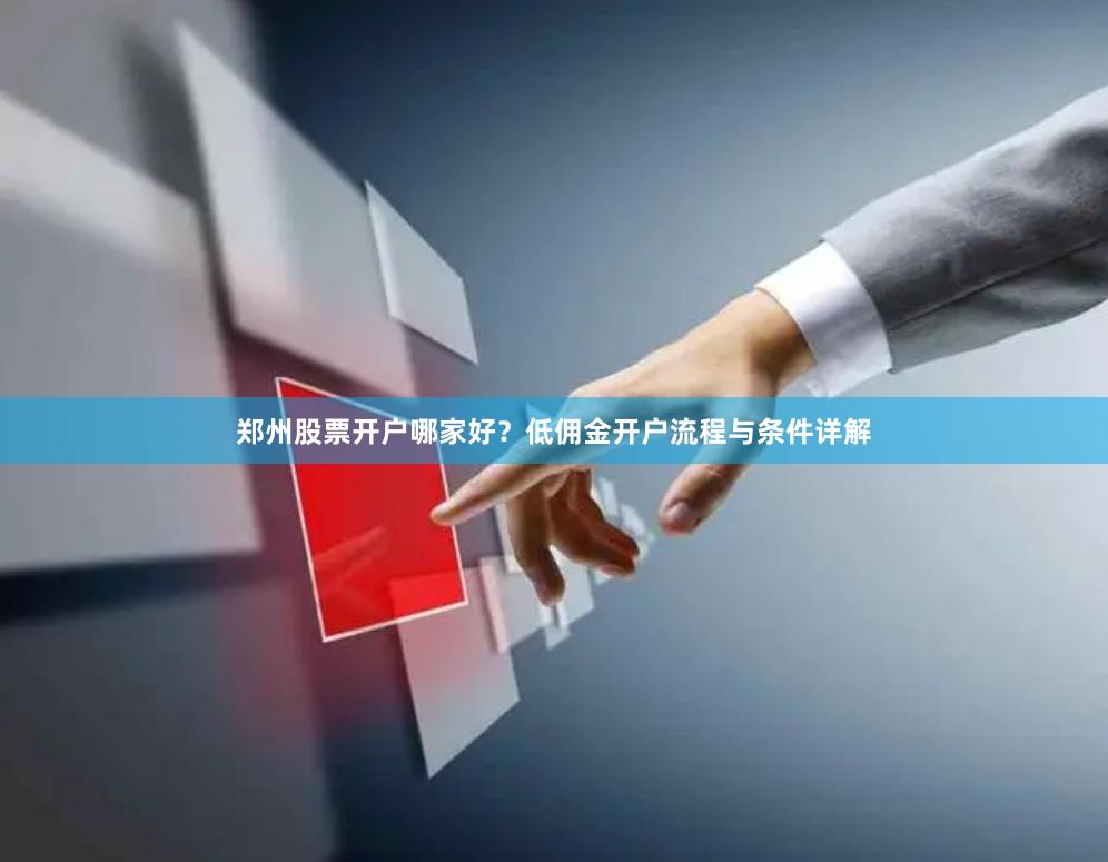 郑州股票开户哪家好？低佣金开户流程与条件详解