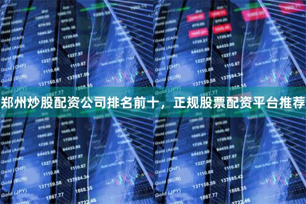 郑州炒股配资公司排名前十，正规股票配资平台推荐