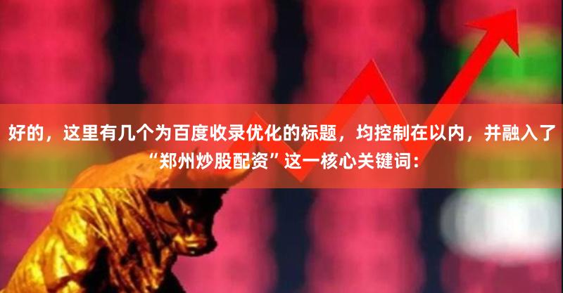 好的,这里有几个为百度收录优化的标题,均控制在以内,并融入了“郑州炒股配资”这一核心关键词: