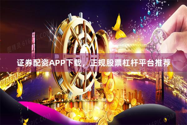 证券配资APP下载，正规股票杠杆平台推荐