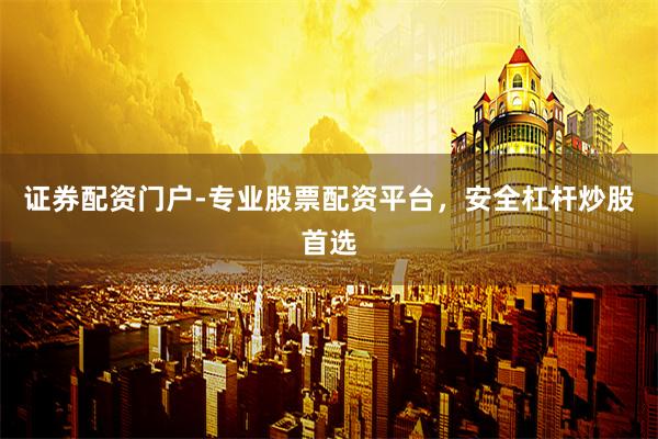 证券配资门户-专业股票配资平台，安全杠杆炒股首选