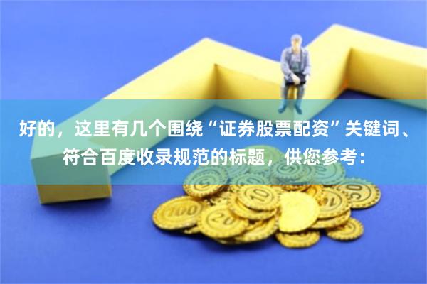 好的，这里有几个围绕“证券股票配资”关键词、符合百度收录规范的标题，供您参考：