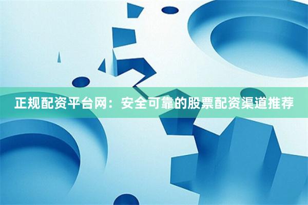 正规配资平台网：安全可靠的股票配资渠道推荐