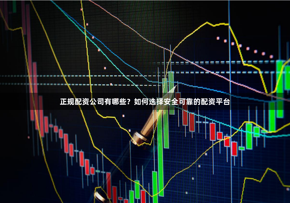 正规配资公司有哪些？如何选择安全可靠的配资平台