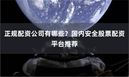 正规配资公司有哪些？国内安全股票配资平台推荐