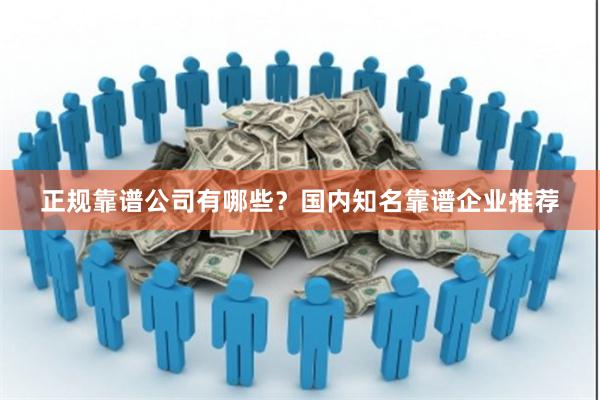 正规靠谱公司有哪些？国内知名靠谱企业推荐