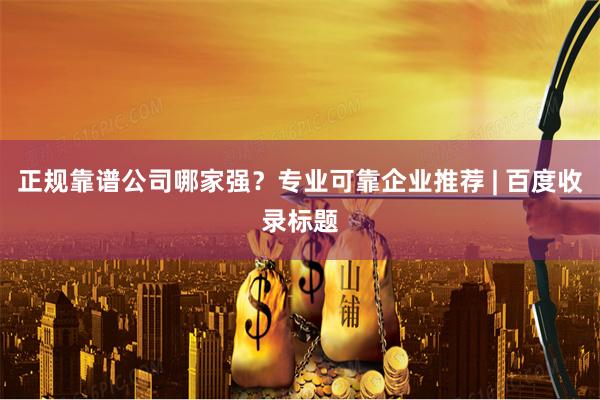 正规靠谱公司哪家强？专业可靠企业推荐 | 百度收录标题