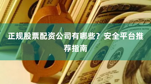 正规股票配资公司有哪些？安全平台推荐指南