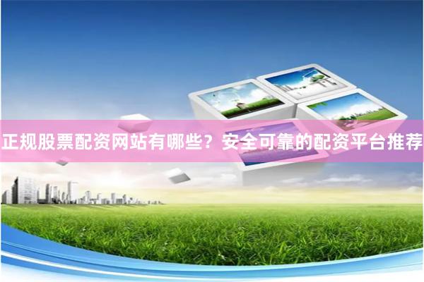 正规股票配资网站有哪些？安全可靠的配资平台推荐