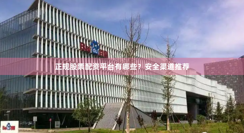 正规股票配资平台有哪些？安全渠道推荐