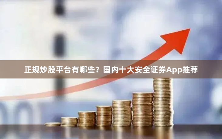 正规炒股平台有哪些？国内十大安全证券App推荐