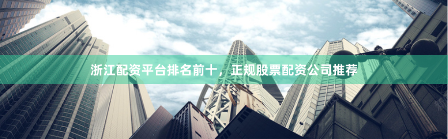 浙江配资平台排名前十，正规股票配资公司推荐