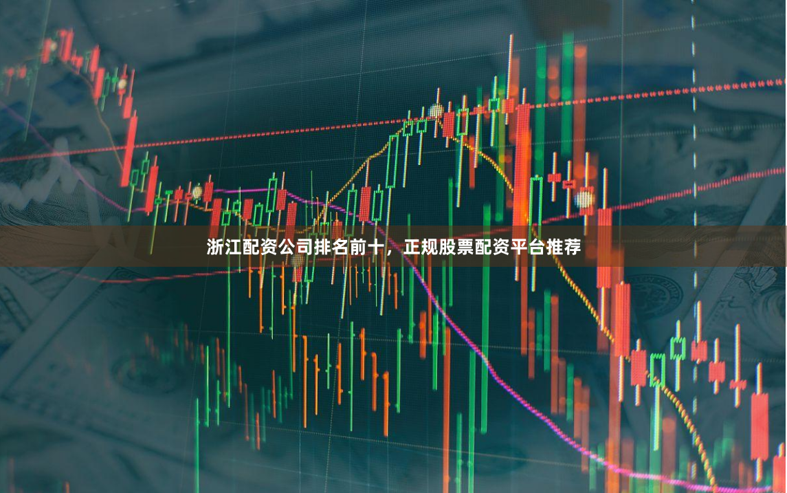 浙江配资公司排名前十，正规股票配资平台推荐