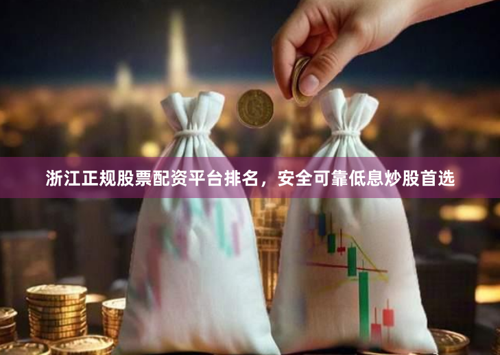 浙江正规股票配资平台排名，安全可靠低息炒股首选