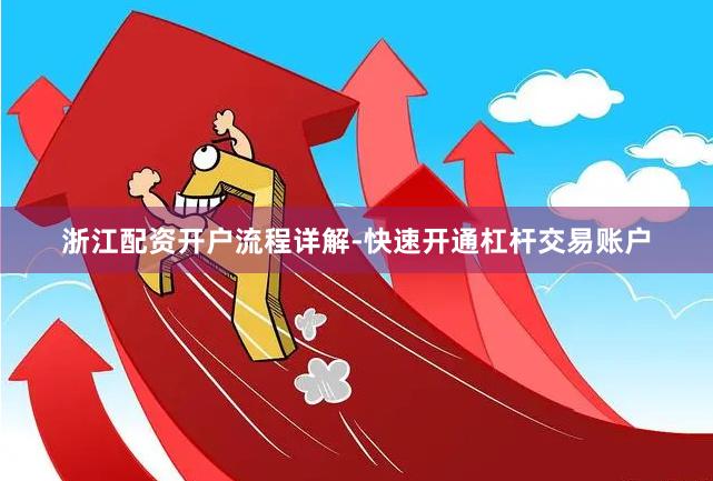 浙江配资开户流程详解-快速开通杠杆交易账户