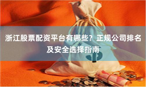 浙江股票配资平台有哪些？正规公司排名及安全选择指南