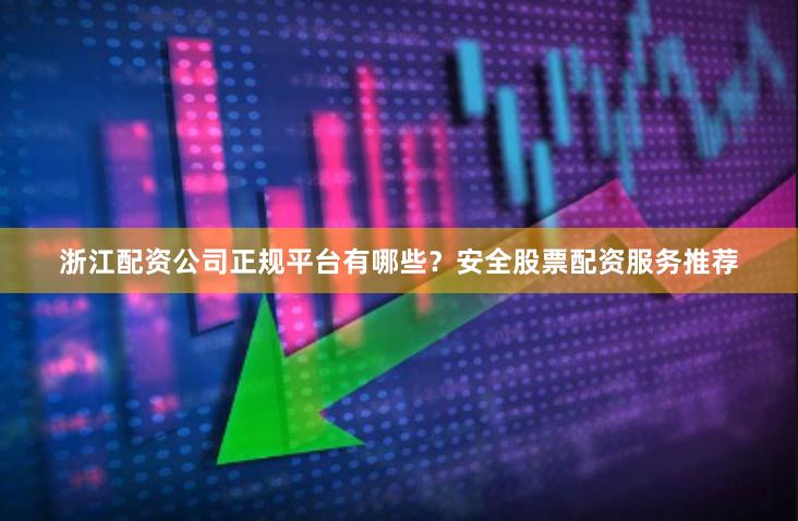 浙江配资公司正规平台有哪些？安全股票配资服务推荐