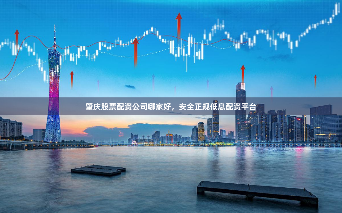肇庆股票配资公司哪家好，安全正规低息配资平台