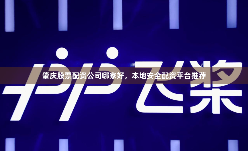 肇庆股票配资公司哪家好，本地安全配资平台推荐