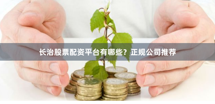 长治股票配资平台有哪些？正规公司推荐
