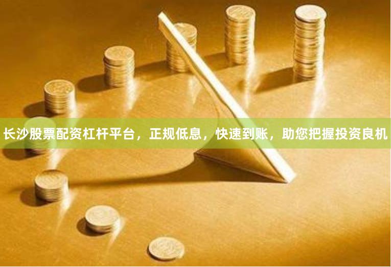 长沙股票配资杠杆平台，正规低息，快速到账，助您把握投资良机