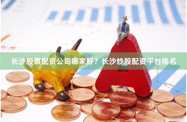 长沙股票配资公司哪家好？长沙炒股配资平台排名