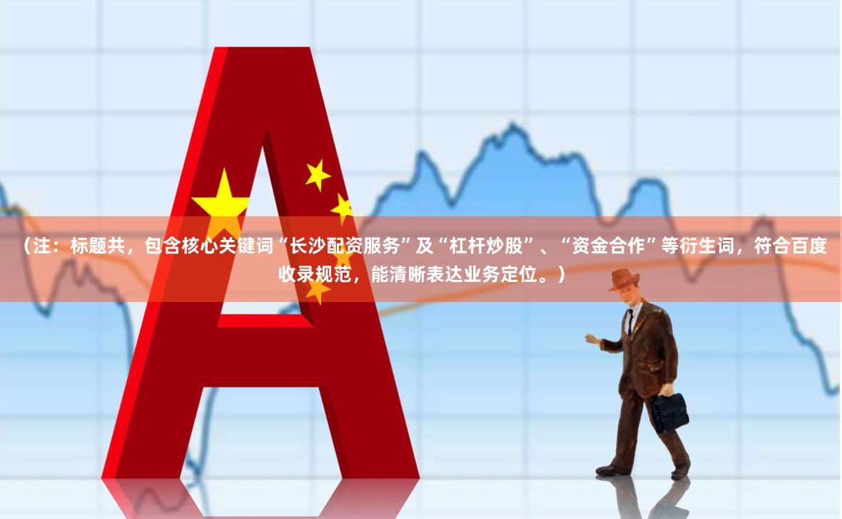 （注：标题共，包含核心关键词“长沙配资服务”及“杠杆炒股”、“资金合作”等衍生词，符合百度收录规范，能清晰表达业务定位。）