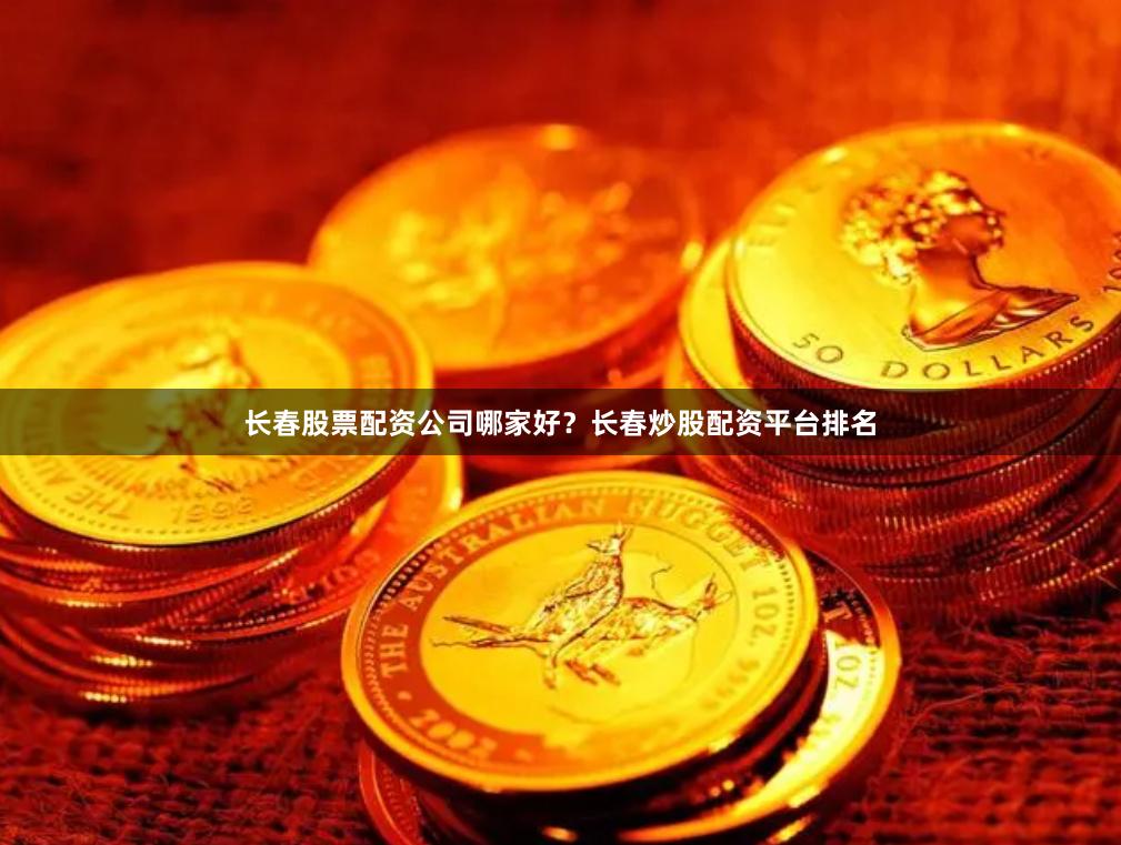 长春股票配资公司哪家好？长春炒股配资平台排名