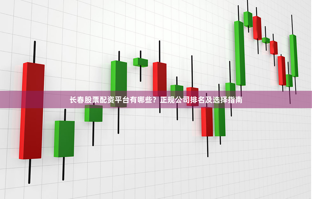 长春股票配资平台有哪些？正规公司排名及选择指南