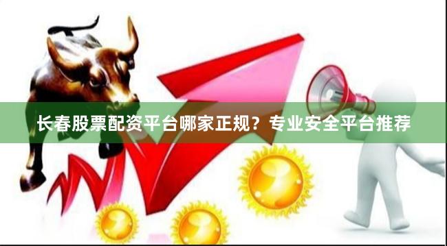 长春股票配资平台哪家正规？专业安全平台推荐