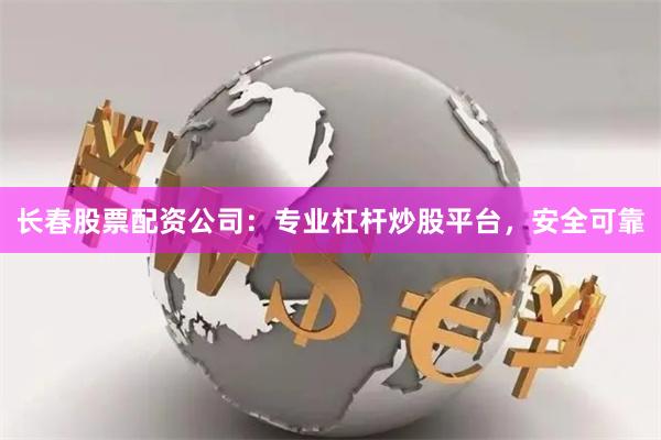 长春股票配资公司：专业杠杆炒股平台，安全可靠
