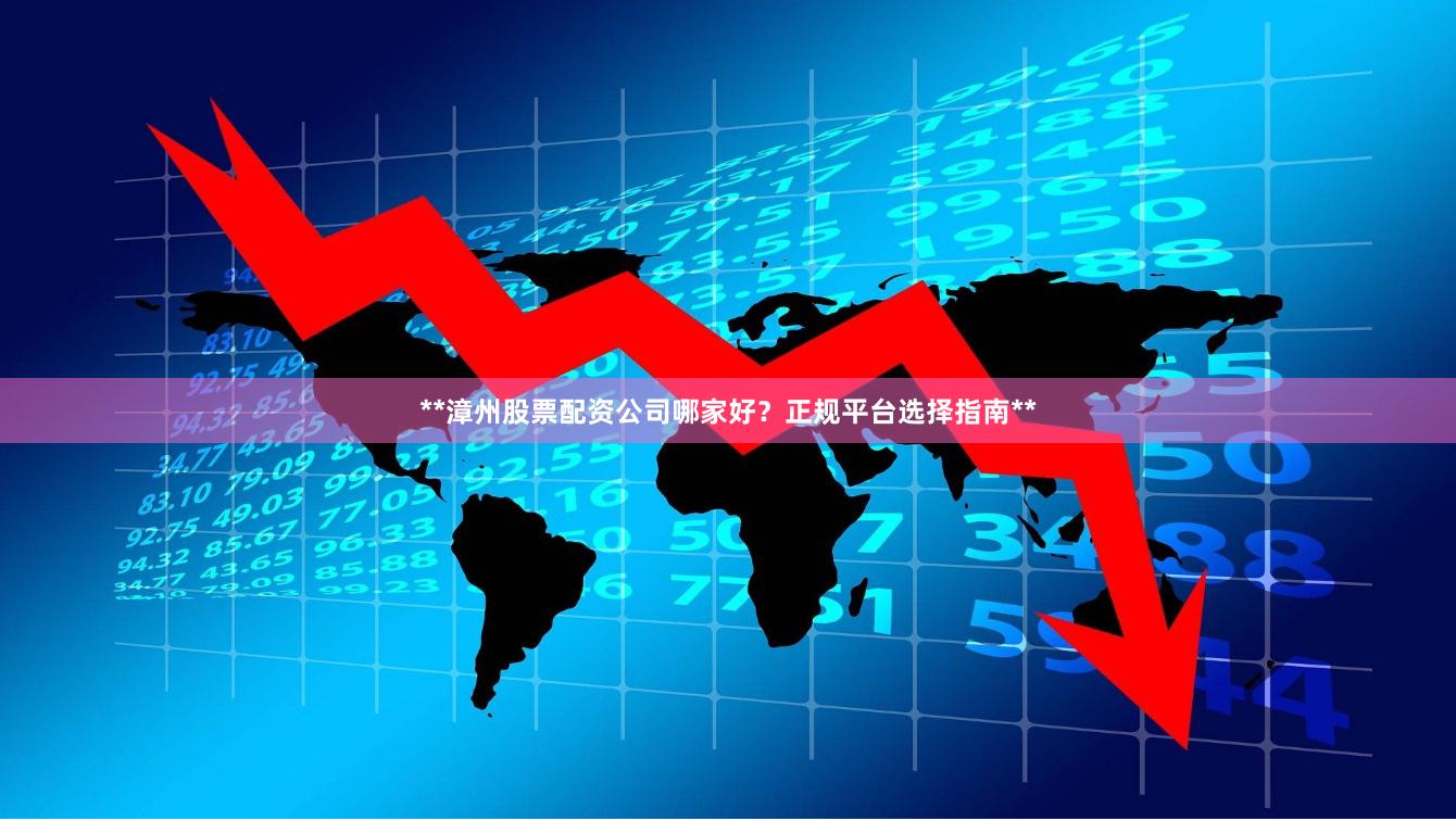 **漳州股票配资公司哪家好？正规平台选择指南**