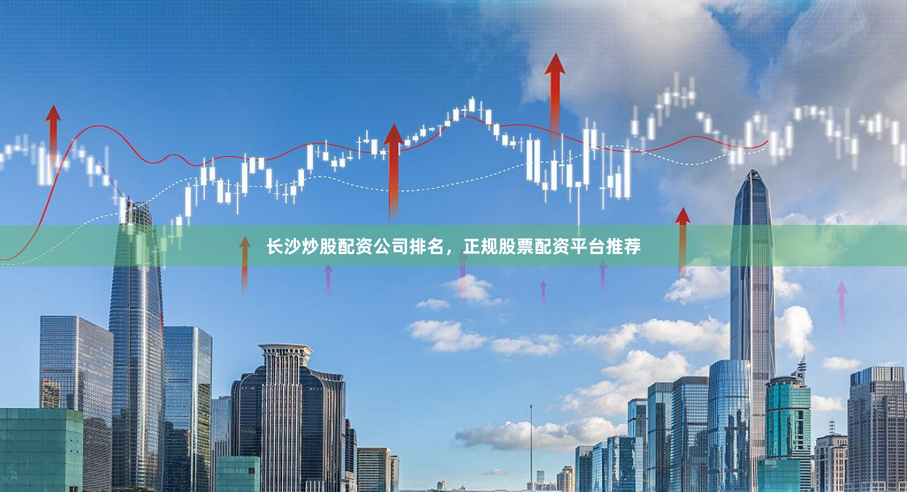 长沙炒股配资公司排名，正规股票配资平台推荐