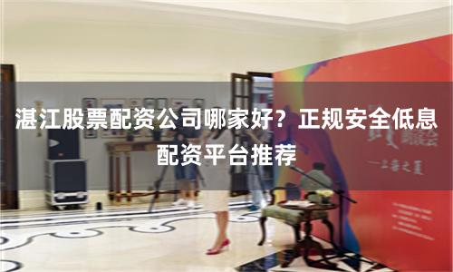 湛江股票配资公司哪家好？正规安全低息配资平台推荐