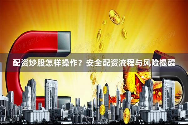 配资炒股怎样操作？安全配资流程与风险提醒