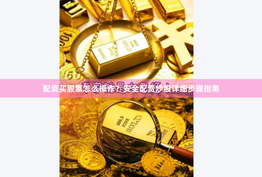 配资买股票怎么操作？安全配资炒股详细步骤指南