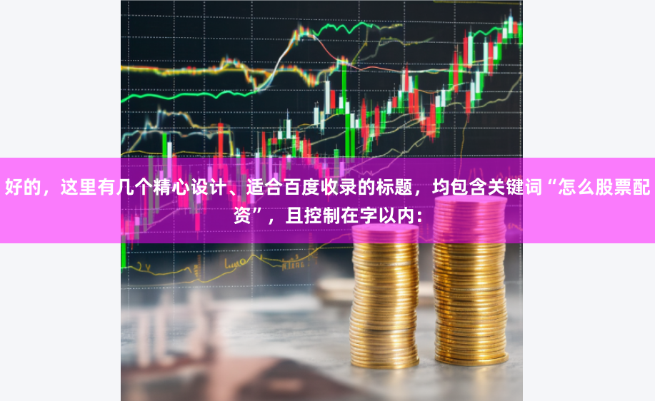 好的，这里有几个精心设计、适合百度收录的标题，均包含关键词“怎么股票配资”，且控制在字以内：