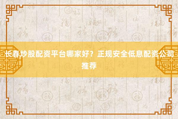 长春炒股配资平台哪家好？正规安全低息配资公司推荐