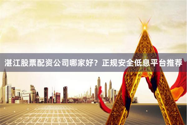 湛江股票配资公司哪家好？正规安全低息平台推荐