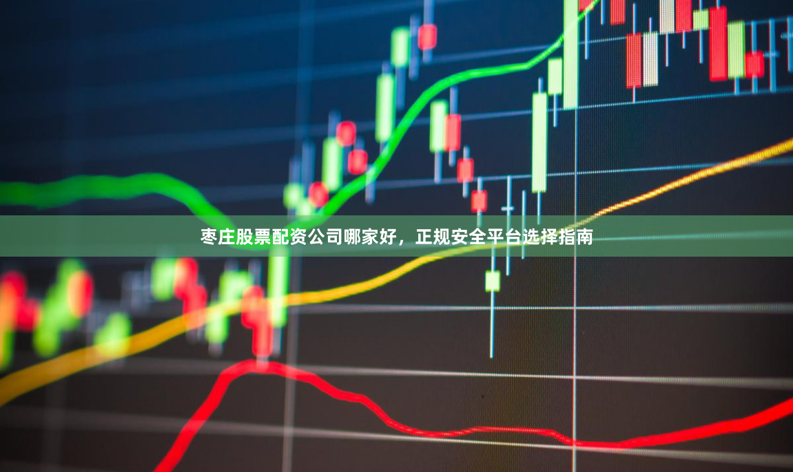 枣庄股票配资公司哪家好，正规安全平台选择指南