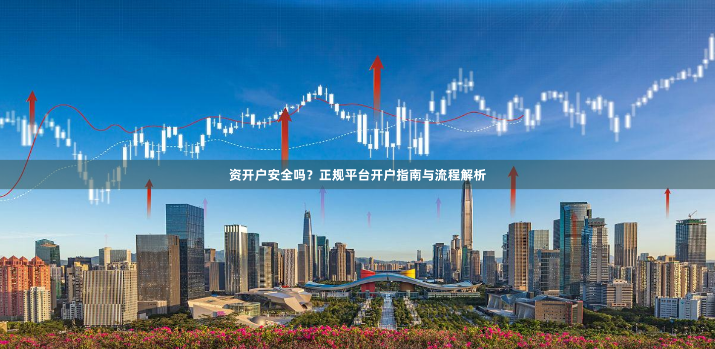 资开户安全吗？正规平台开户指南与流程解析