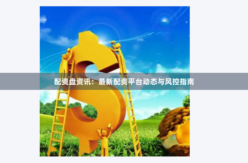 配资盘资讯：最新配资平台动态与风控指南