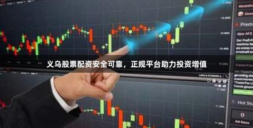 义乌股票配资安全可靠，正规平台助力投资增值