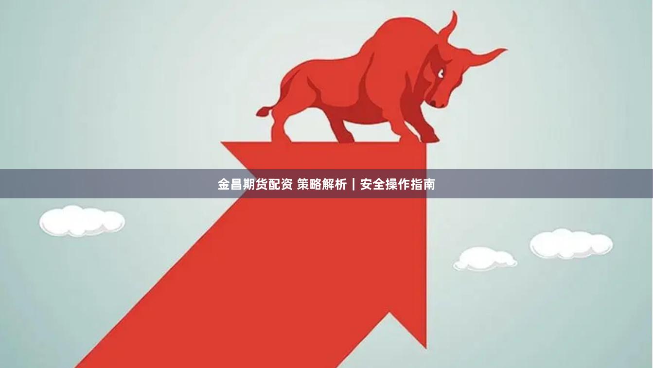 金昌期货配资 策略解析｜安全操作指南