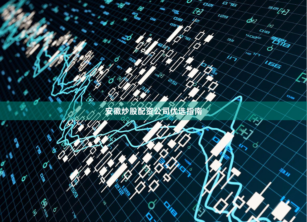 安徽炒股配资公司优选指南