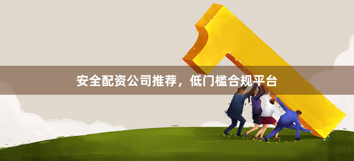 安全配资公司推荐，低门槛合规平台