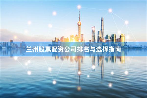 兰州股票配资公司排名与选择指南